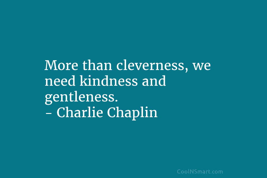 More than cleverness, we need kindness and gentleness. – Charlie Chaplin