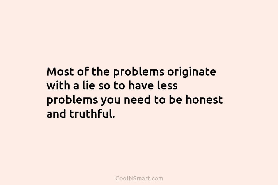 Most of the problems originate with a lie so to have less problems you need...