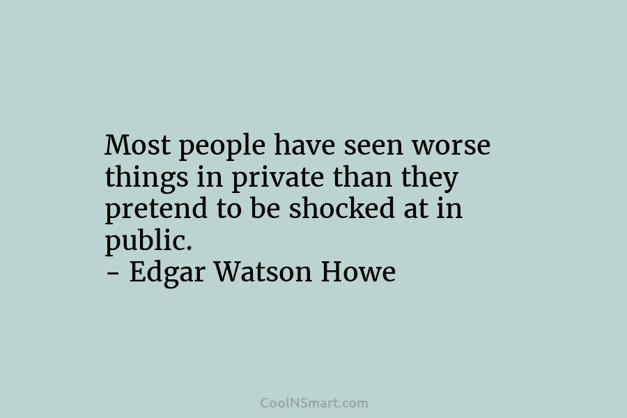 Most people have seen worse things in private than they pretend to be shocked at in public. – Edgar Watson...