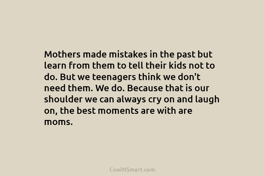 Mothers made mistakes in the past but learn from them to tell their kids not to do. But we teenagers...