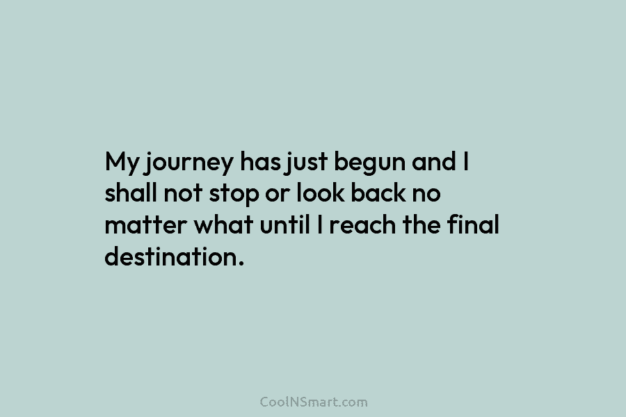 My journey has just begun and I shall not stop or look back no matter...