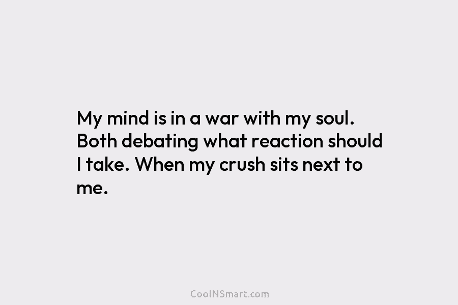 My mind is in a war with my soul. Both debating what reaction should I take. When my crush sits...