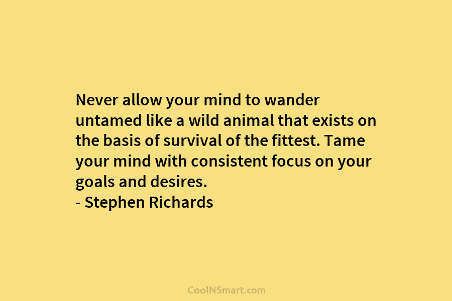 Never allow your mind to wander untamed like a wild animal that exists on the basis of survival of the...