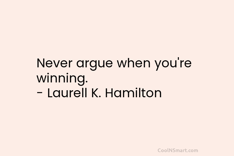 Never argue when you’re winning. – Laurell K. Hamilton