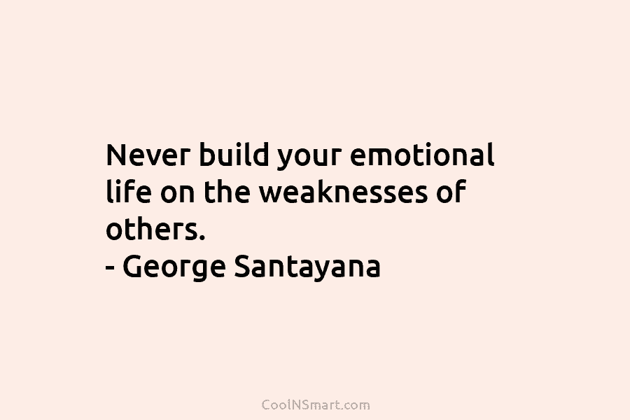 Never build your emotional life on the weaknesses of others. – George Santayana