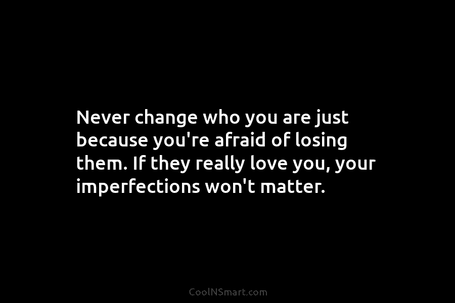 Never change who you are just because you’re afraid of losing them. If they really love you, your imperfections won’t...