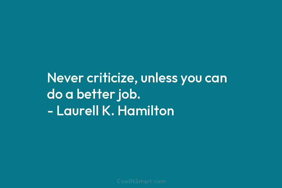 Never criticize, unless you can do a better job. – Laurell K. Hamilton