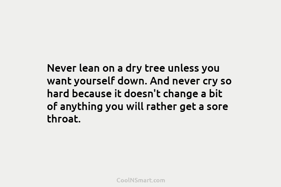 Never lean on a dry tree unless you want yourself down. And never cry so hard because it doesn’t change...