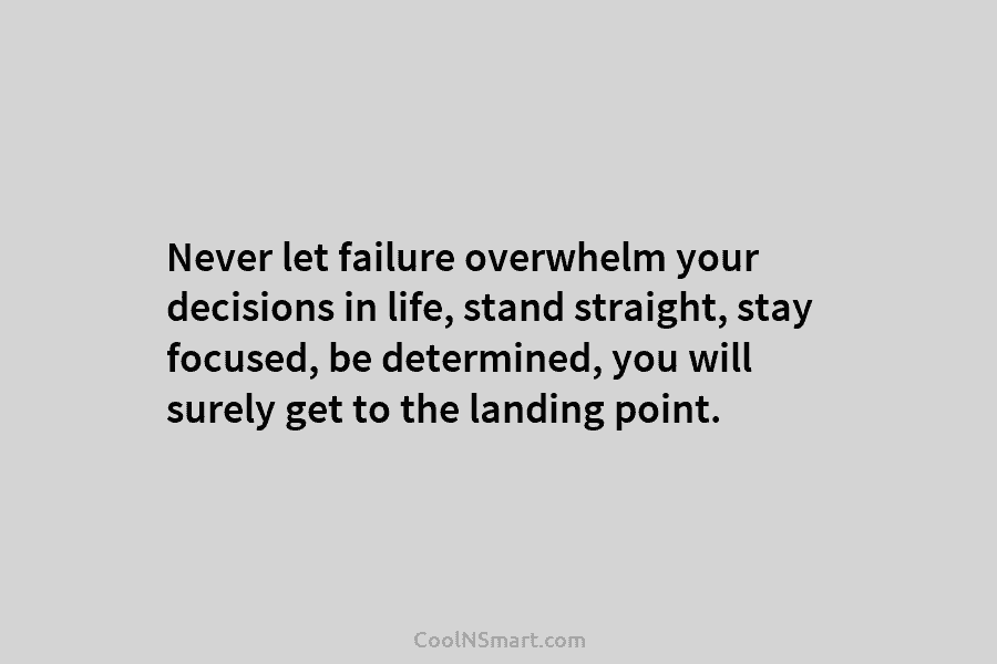 Never let failure overwhelm your decisions in life, stand straight, stay focused, be determined, you will surely get to the...