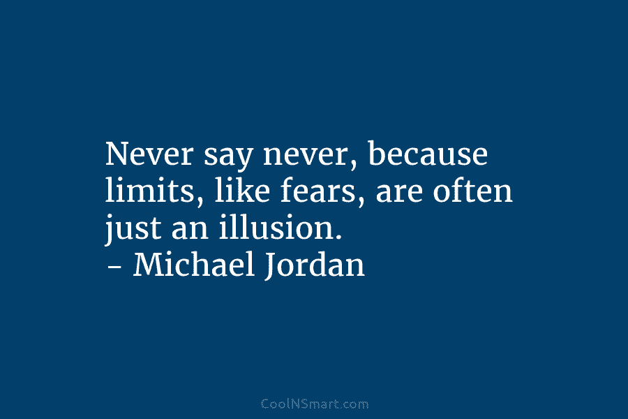 Never say never, because limits, like fears, are often just an illusion. – Michael Jordan