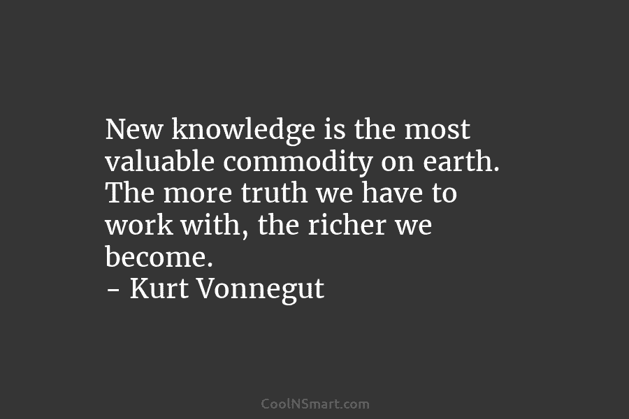 New knowledge is the most valuable commodity on earth. The more truth we have to...