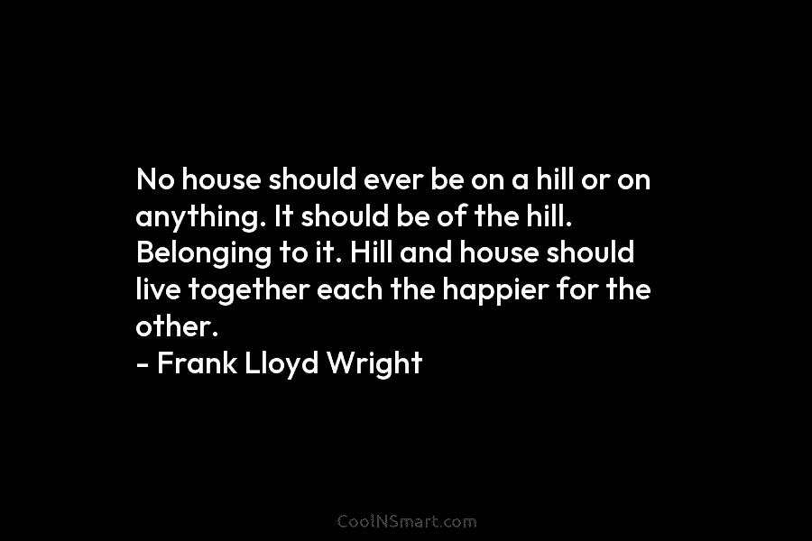 No house should ever be on a hill or on anything. It should be of...