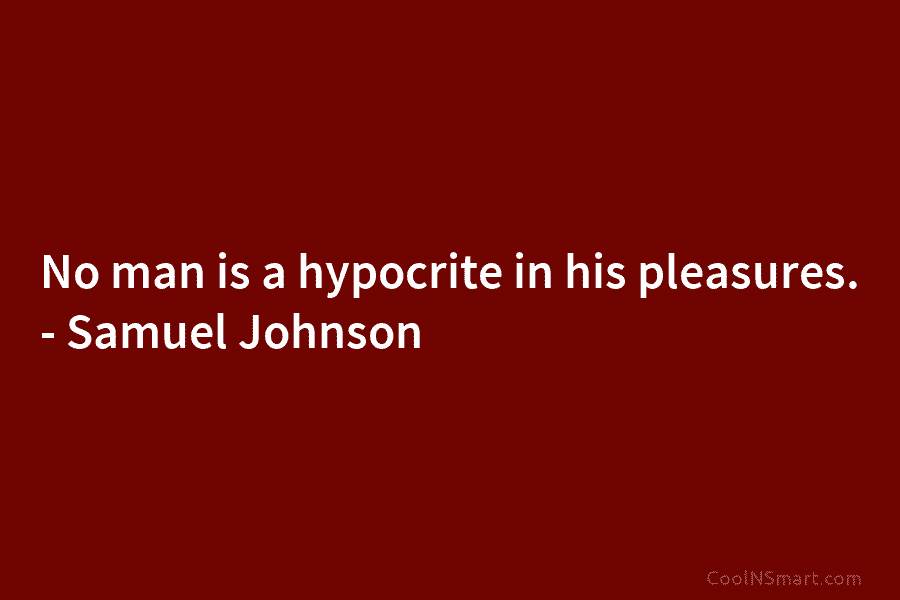No man is a hypocrite in his pleasures. – Samuel Johnson