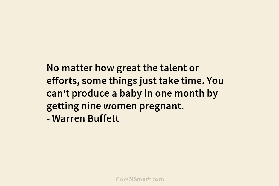 No matter how great the talent or efforts, some things just take time. You can’t produce a baby in one...