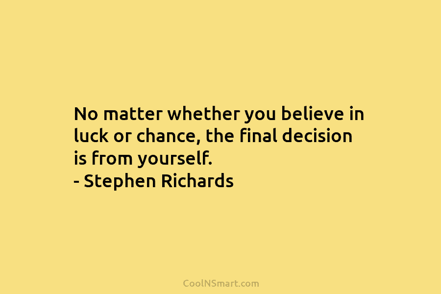 No matter whether you believe in luck or chance, the final decision is from yourself. – Stephen Richards