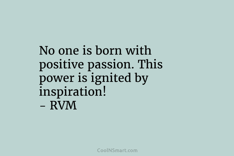No one is born with positive passion. This power is ignited by inspiration! – RVM