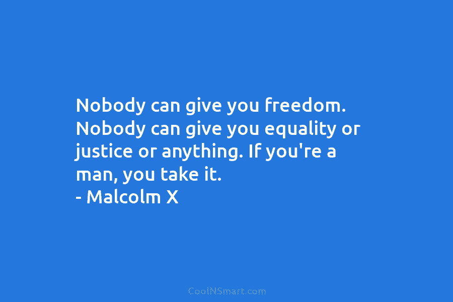 Nobody can give you freedom. Nobody can give you equality or justice or anything. If you’re a man, you take...