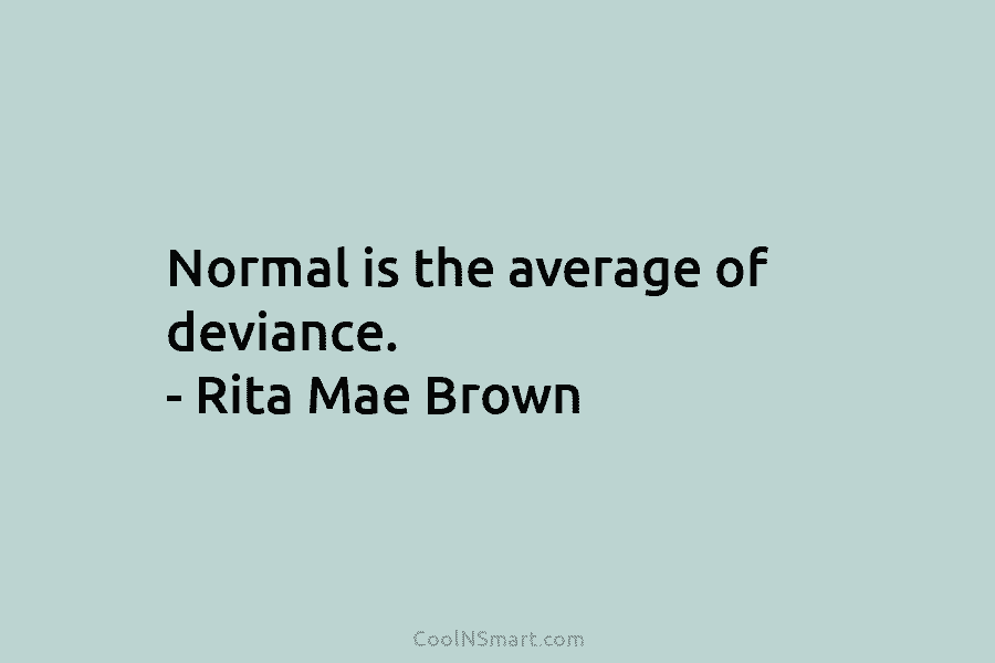 Normal is the average of deviance. – Rita Mae Brown