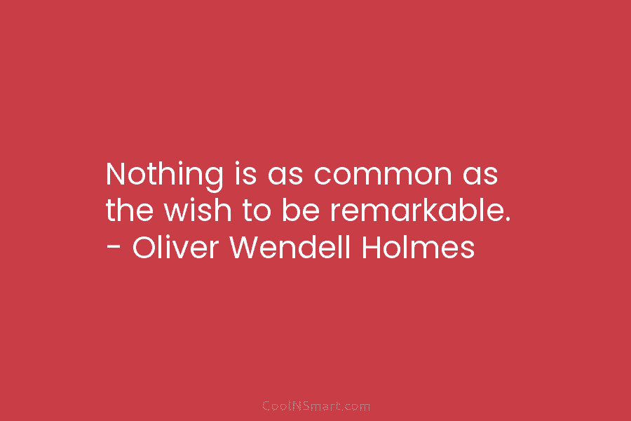 Nothing is as common as the wish to be remarkable. – Oliver Wendell Holmes