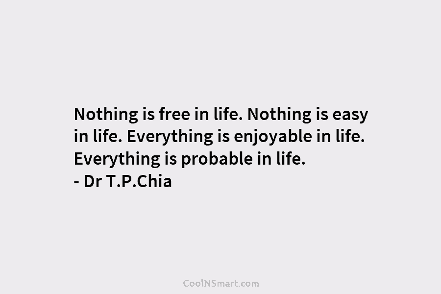 Nothing is free in life. Nothing is easy in life. Everything is enjoyable in life. Everything is probable in life....