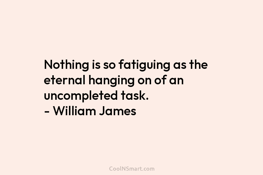 Nothing is so fatiguing as the eternal hanging on of an uncompleted task. – William James