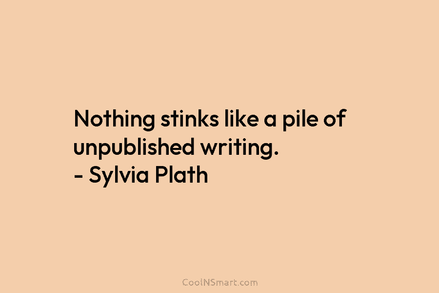 Nothing stinks like a pile of unpublished writing. – Sylvia Plath