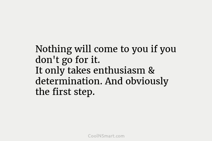 Nothing will come to you if you don’t go for it. It only takes enthusiasm & determination. And obviously the...