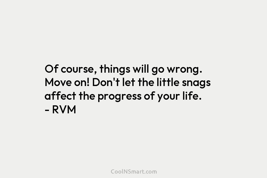 Of course, things will go wrong. Move on! Don’t let the little snags affect the progress of your life. –...