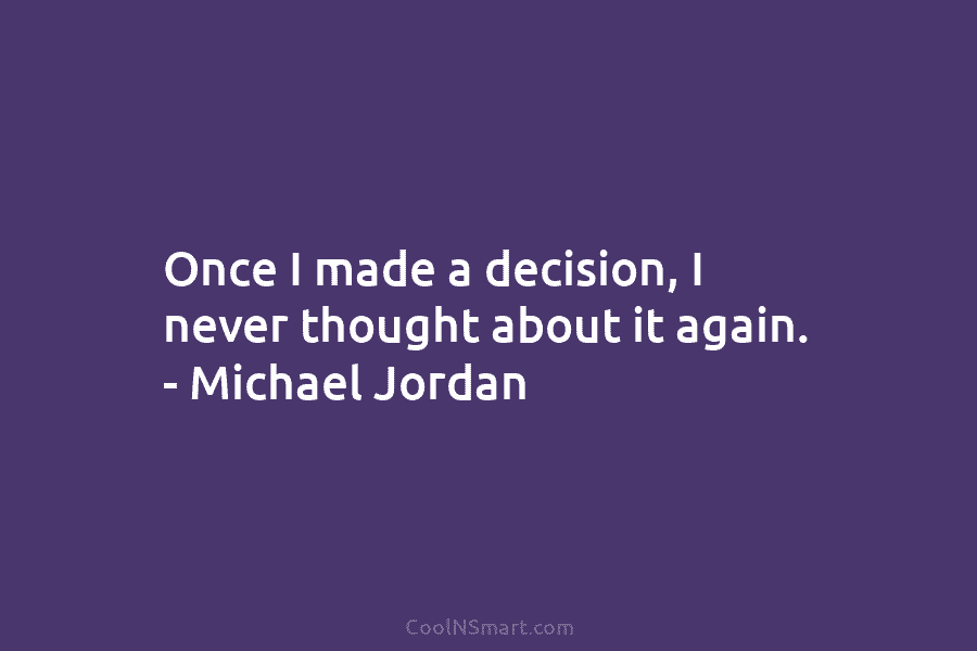 Once I made a decision, I never thought about it again. – Michael Jordan