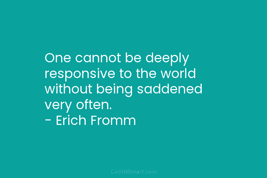 One cannot be deeply responsive to the world without being saddened very often. – Erich...