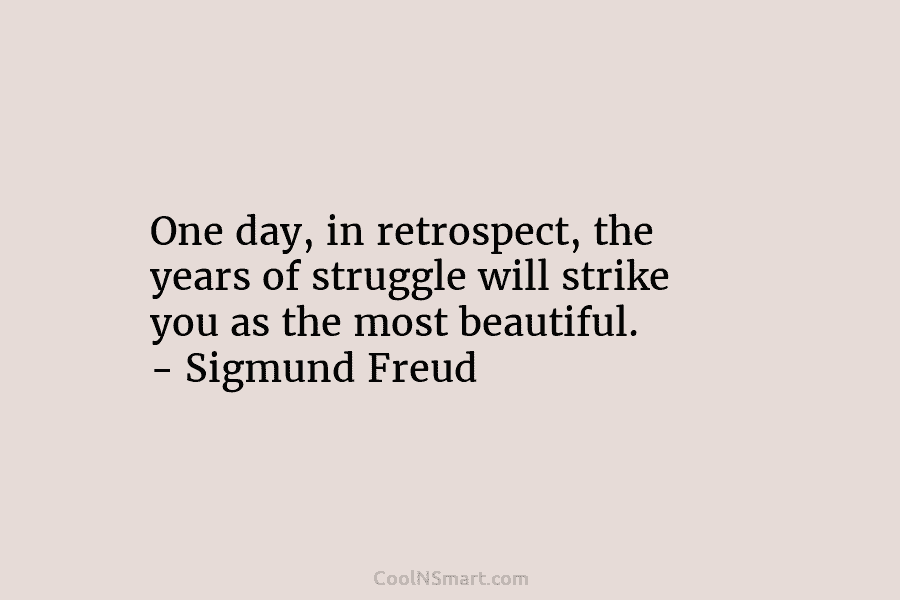 One day, in retrospect, the years of struggle will strike you as the most beautiful....
