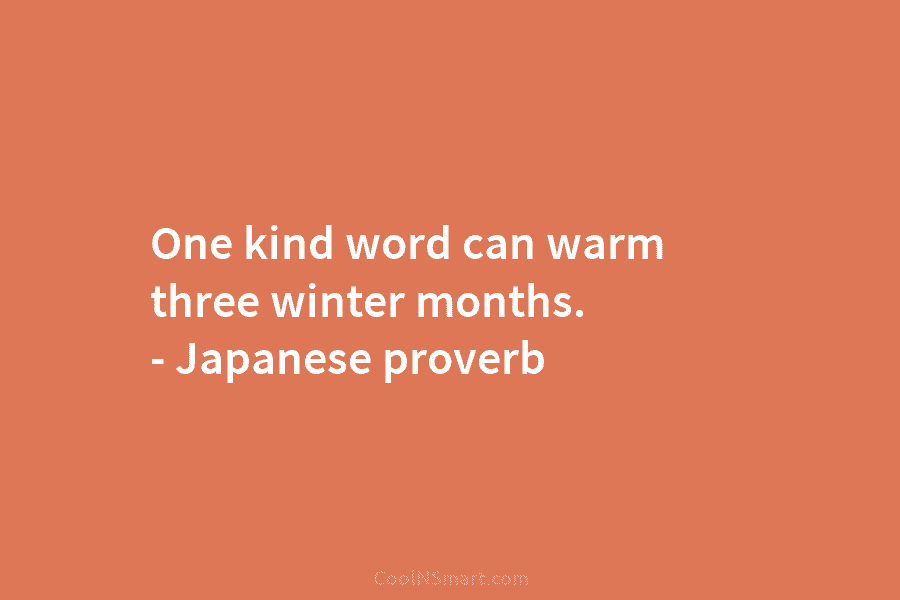 One kind word can warm three winter months. – Japanese proverb