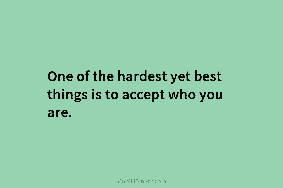 One of the hardest yet best things is to accept who you are.