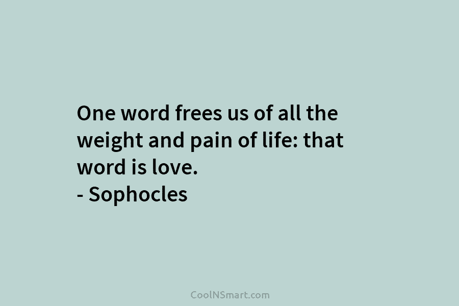 One word frees us of all the weight and pain of life: that word is love. – Sophocles