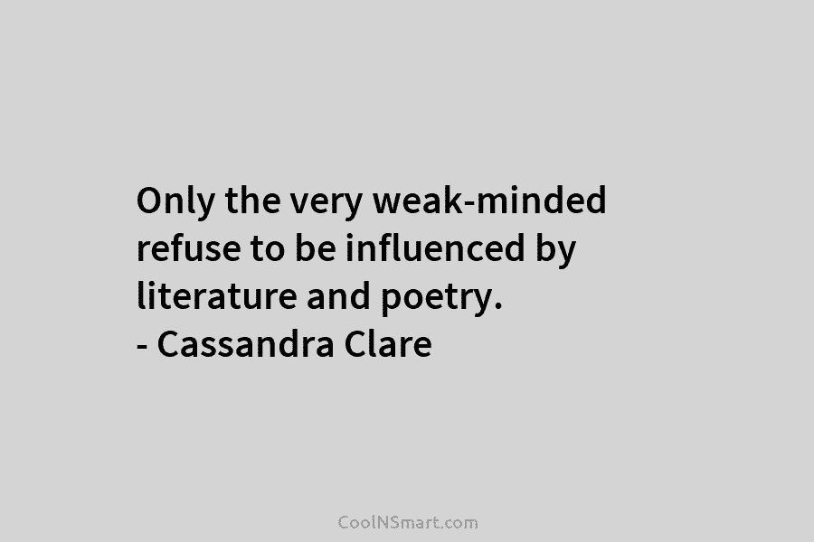 Only the very weak-minded refuse to be influenced by literature and poetry. – Cassandra Clare