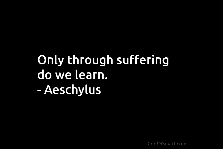 Only through suffering do we learn. – Aeschylus