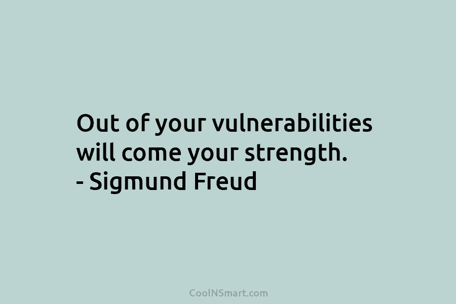 Out of your vulnerabilities will come your strength. – Sigmund Freud
