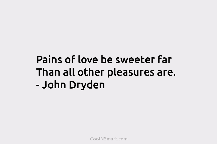 Pains of love be sweeter far Than all other pleasures are. – John Dryden