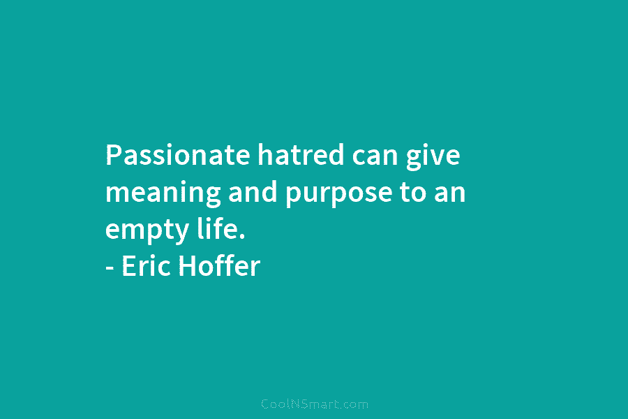 Passionate hatred can give meaning and purpose to an empty life. – Eric Hoffer