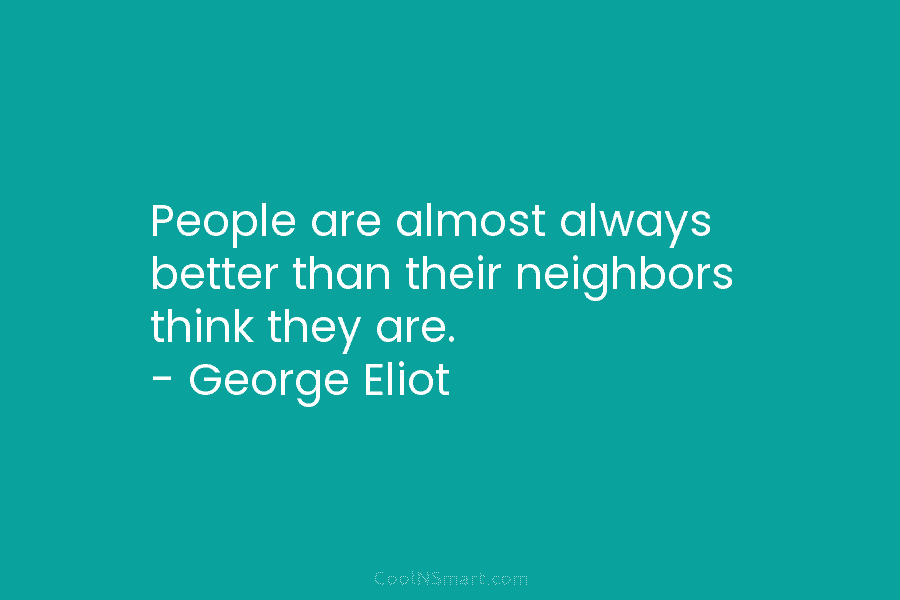 People are almost always better than their neighbors think they are. – George Eliot