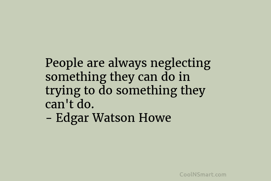 People are always neglecting something they can do in trying to do something they can’t do. – Edgar Watson Howe