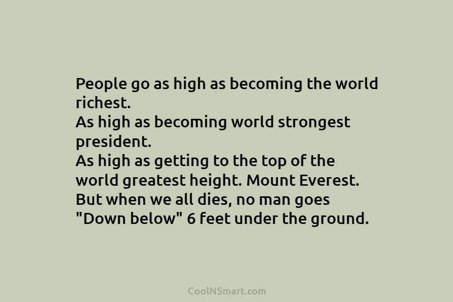People go as high as becoming the world richest. As high as becoming world strongest...
