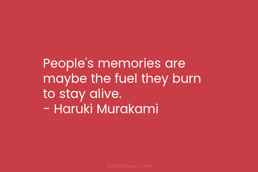People’s memories are maybe the fuel they burn to stay alive. – Haruki Murakami