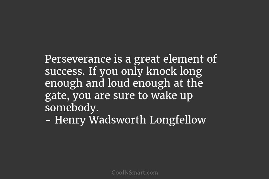 Perseverance is a great element of success. If you only knock long enough and loud enough at the gate, you...