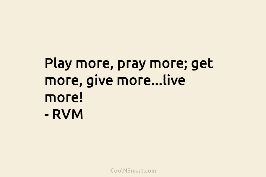 Play more, pray more; get more, give more…live more! – RVM