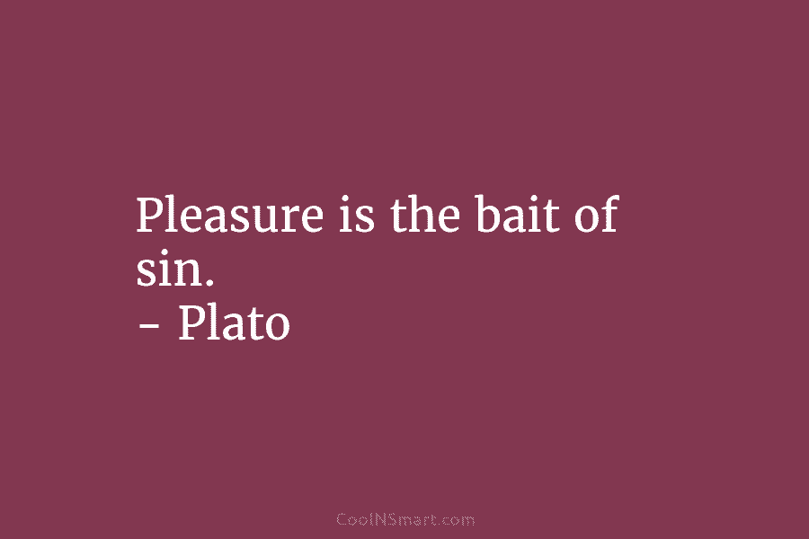 Pleasure is the bait of sin. – Plato
