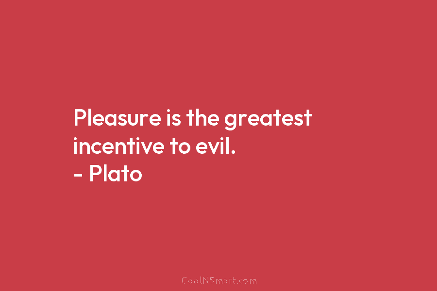 Pleasure is the greatest incentive to evil. – Plato