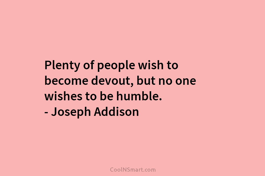 Plenty of people wish to become devout, but no one wishes to be humble. – Joseph Addison
