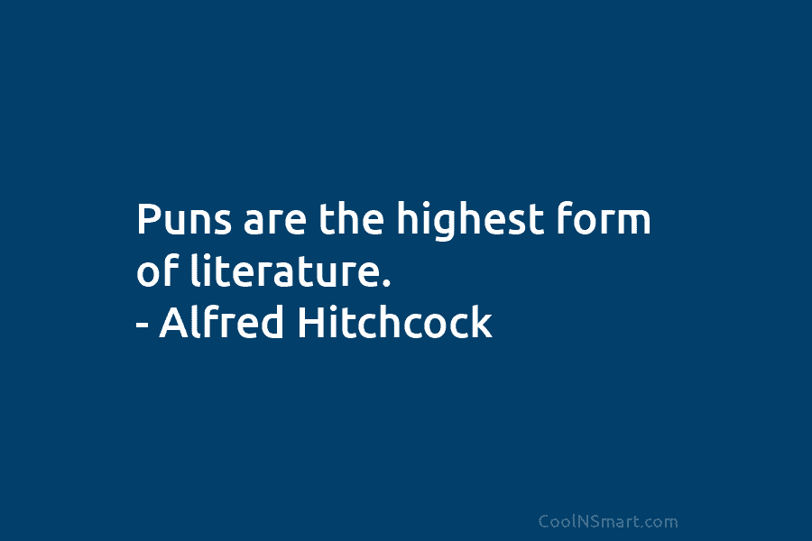 Puns are the highest form of literature. – Alfred Hitchcock