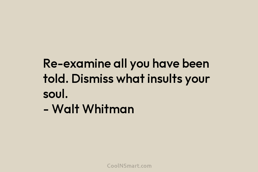 Re-examine all you have been told. Dismiss what insults your soul. – Walt Whitman